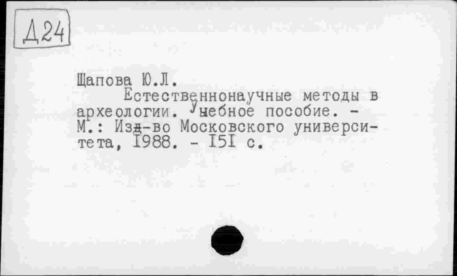 ﻿Щапова Ю.Л.
Естественнонаучные методы в археологии, ^небное пособие. -М.: Изд-во Московского университета, 1988. - 151 с.